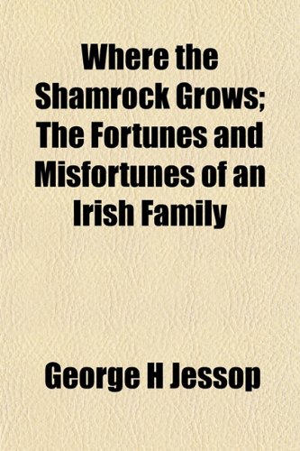 Where the Shamrock Grows; The Fortunes and Misfortunes of an Irish Family (9781152115651) by Jessop, George H