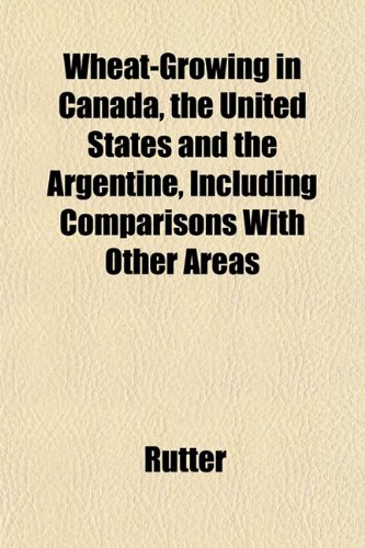 Wheat-Growing in Canada, the United States and the Argentine, Including Comparisons With Other Areas (9781152115736) by Rutter