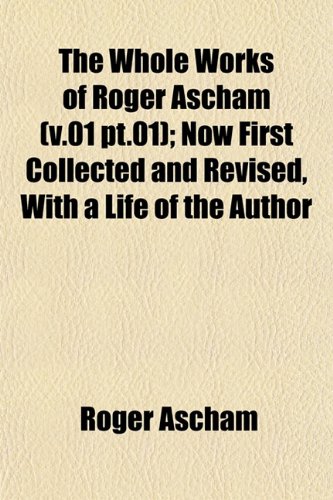 The Whole Works of Roger Ascham (V.01 PT.01); Now First Collected and Revised, with a Life of the Author (9781152116184) by Ascham, Roger