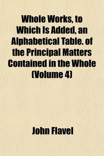 Whole Works, to Which Is Added, an Alphabetical Table. of the Principal Matters Contained in the Whole (Volume 4) (9781152116429) by Flavel, John