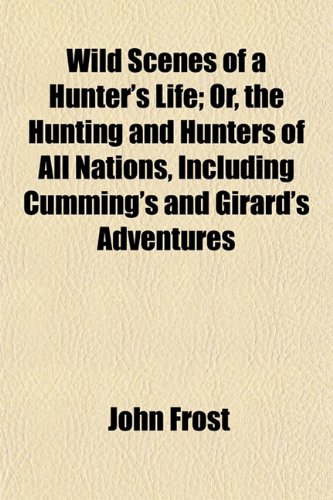 Wild Scenes of a Hunter's Life; Or, the Hunting and Hunters of All Nations, Including Cumming's and Girard's Adventures (9781152117747) by Frost, John