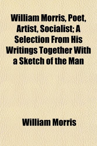 William Morris, Poet, Artist, Socialist; A Selection From His Writings Together With a Sketch of the Man (9781152118300) by Morris, William