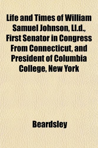 Life and Times of William Samuel Johnson, Ll.d., First Senator in Congress From Connecticut, and President of Columbia College, New York (9781152118485) by Beardsley