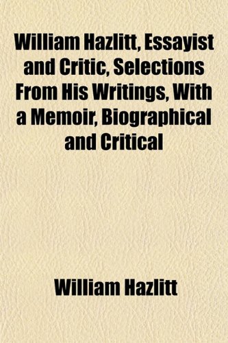 William Hazlitt, Essayist and Critic, Selections From His Writings, With a Memoir, Biographical and Critical (9781152119314) by Hazlitt, William
