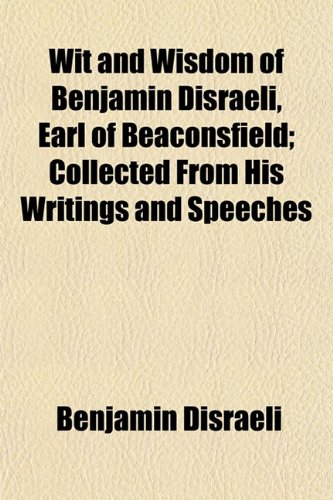 Wit and Wisdom of Benjamin Disraeli, Earl of Beaconsfield; Collected From His Writings and Speeches (9781152121393) by Disraeli, Benjamin