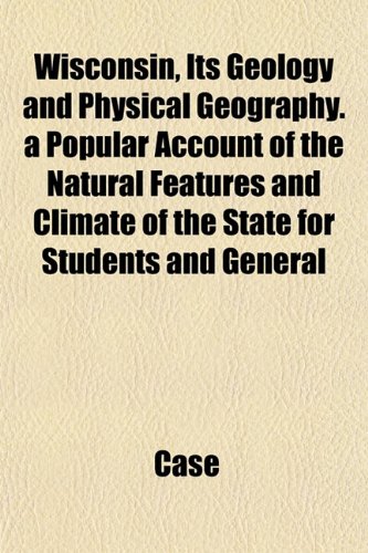 Wisconsin, Its Geology and Physical Geography. a Popular Account of the Natural Features and Climate of the State for Students and General (9781152121959) by Case