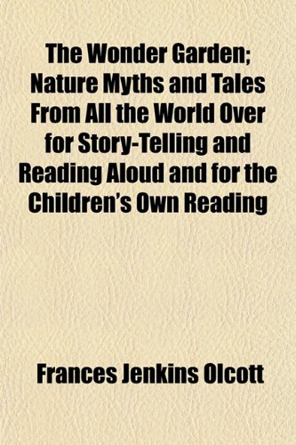 The Wonder Garden; Nature Myths and Tales From All the World Over for Story-Telling and Reading Aloud and for the Children's Own Reading (9781152124622) by Olcott, Frances Jenkins