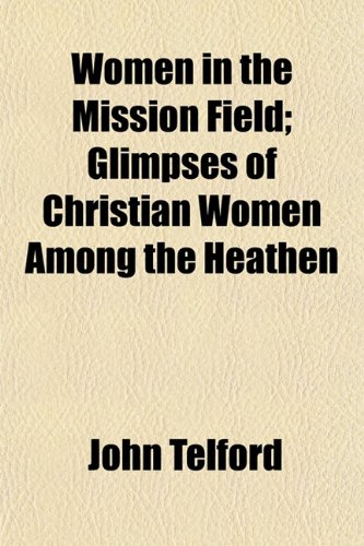 Women in the Mission Field; Glimpses of Christian Women Among the Heathen (9781152124691) by Telford, John