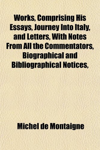 Works, Comprising His Essays, Journey Into Italy, and Letters, With Notes From All the Commentators, Biographical and Bibliographical Notices, (9781152126619) by Montaigne, Michel De