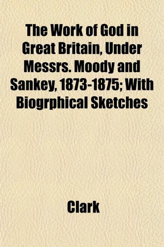 The Work of God in Great Britain, Under Messrs. Moody and Sankey, 1873-1875; With Biogrphical Sketches (9781152126800) by Clark