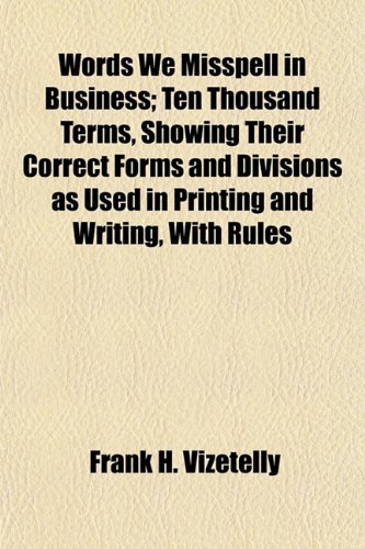 Words We Misspell in Business; Ten Thousand Terms, Showing Their Correct Forms and Divisions as Used in Printing and Writing, With Rules (9781152126879) by Vizetelly, Frank H.