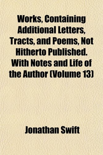 Works, Containing Additional Letters, Tracts, and Poems, Not Hitherto Published. With Notes and Life of the Author (Volume 13) (9781152127128) by Swift, Jonathan