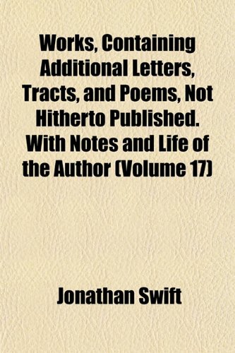 Works, Containing Additional Letters, Tracts, and Poems, Not Hitherto Published. With Notes and Life of the Author (Volume 17) (9781152127234) by Swift, Jonathan