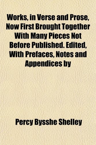 Works, in Verse and Prose, Now First Brought Together With Many Pieces Not Before Published. Edited, With Prefaces, Notes and Appendices by (9781152127487) by Shelley, Percy Bysshe