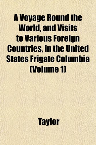 A Voyage Round the World, and Visits to Various Foreign Countries, in the United States Frigate Columbia (Volume 1) (9781152127791) by Taylor