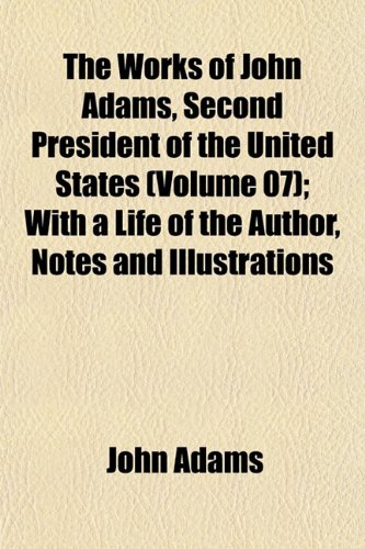 The Works of John Adams, Second President of the United States (Volume 07); With a Life of the Author, Notes and Illustrations (9781152128064) by Adams, John