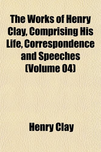 The Works of Henry Clay, Comprising His Life, Correspondence and Speeches (Volume 04) (9781152128446) by Clay, Henry
