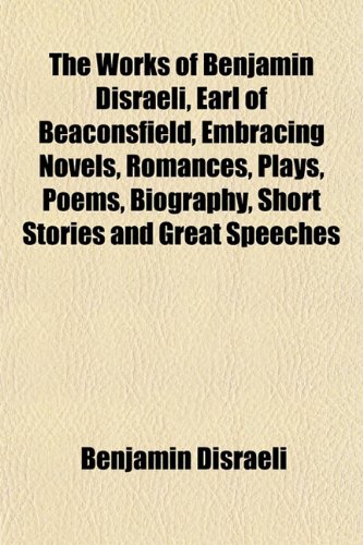The Works of Benjamin Disraeli, Earl of Beaconsfield, Embracing Novels, Romances, Plays, Poems, Biography, Short Stories and Great Speeches (9781152129429) by Disraeli, Benjamin