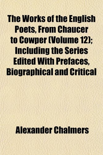 The Works of the English Poets, From Chaucer to Cowper (Volume 12); Including the Series Edited With Prefaces, Biographical and Critical (9781152130609) by Chalmers, Alexander