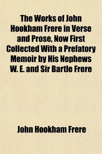 The Works of John Hookham Frere in Verse and Prose, Now First Collected With a Prefatory Memoir by His Nephews W. E. and Sir Bartle Frere (9781152130777) by Frere, John Hookham