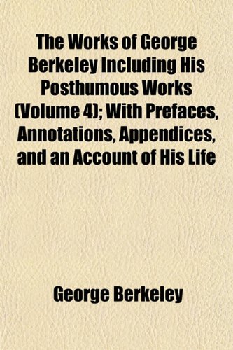 The Works of George Berkeley Including His Posthumous Works (Volume 4); With Prefaces, Annotations, Appendices, and an Account of His Life (9781152131774) by Berkeley, George