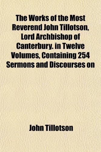 The Works of the Most Reverend John Tillotson, Lord Archbishop of Canterbury. in Twelve Volumes, Containing 254 Sermons and Discourses on (9781152133501) by Tillotson, John