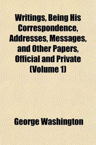 Writings, Being His Correspondence, Addresses, Messages, and Other Papers, Official and Private (Volume 1) (9781152139008) by Washington, George