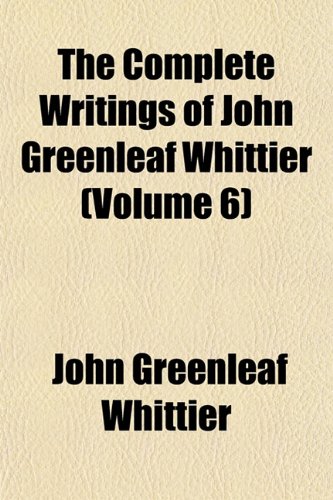 The Complete Writings of John Greenleaf Whittier (Volume 6) (9781152139367) by Whittier, John Greenleaf