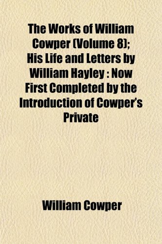 9781152139428: The Works of William Cowper (Volume 8); His Life and Letters by William Hayley: Now First Completed by the Introduction of Cowper's Private