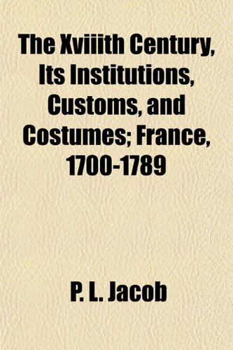 The Xviiith Century, Its Institutions, Customs, and Costumes; France, 1700-1789 (9781152142183) by Jacob, P. L.