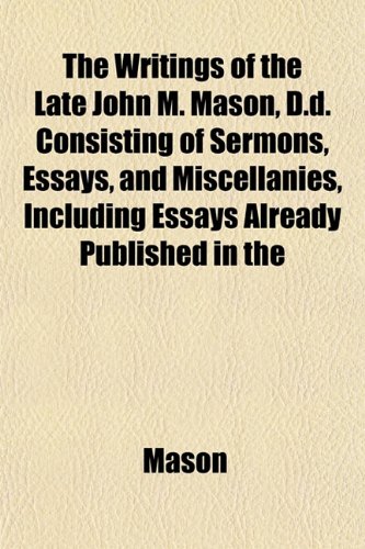 The Writings of the Late John M. Mason, D.d. Consisting of Sermons, Essays, and Miscellanies, Including Essays Already Published in the (9781152143463) by Mason