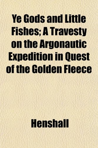 Ye Gods and Little Fishes; A Travesty on the Argonautic Expedition in Quest of the Golden Fleece (9781152145207) by Henshall