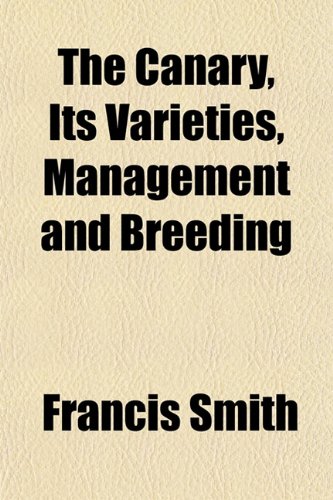 The Canary, Its Varieties, Management and Breeding (9781152152014) by Smith, Francis