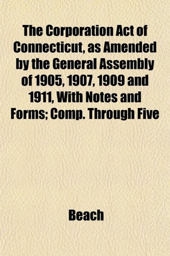 The Corporation Act of Connecticut, as Amended by the General Assembly of 1905, 1907, 1909 and 1911, With Notes and Forms; Comp. Through Five (9781152152502) by Beach