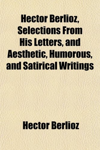 Hector Berlioz, Selections From His Letters, and Aesthetic, Humorous, and Satirical Writings (9781152152946) by Berlioz, Hector