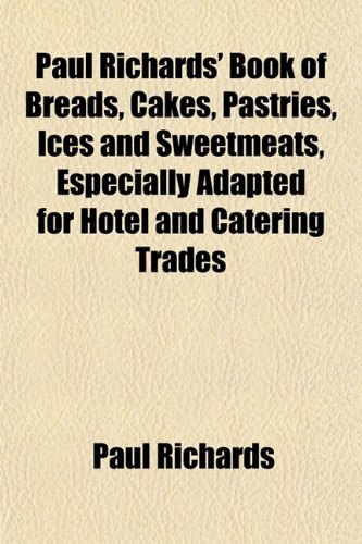 Paul Richards' Book of Breads, Cakes, Pastries, Ices and Sweetmeats, Especially Adapted for Hotel and Catering Trades (9781152154513) by Richards, Paul
