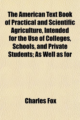The American Text Book of Practical and Scientific Agriculture, Intended for the Use of Colleges, Schools, and Private Students; As Well as for (9781152155275) by Fox, Charles