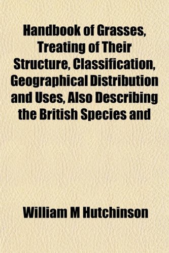 Handbook of Grasses, Treating of Their Structure, Classification, Geographical Distribution and Uses, Also Describing the British Species and (9781152158719) by Hutchinson, William M