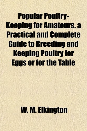 Popular Poultry-Keeping for Amateurs. a Practical and Complete Guide to Breeding and Keeping Poultry for Eggs or for the Table (9781152160125) by Elkington, W. M.