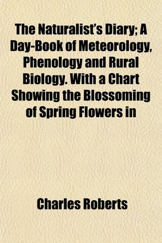 The Naturalist's Diary; A Day-Book of Meteorology, Phenology and Rural Biology. With a Chart Showing the Blossoming of Spring Flowers in (9781152161627) by Roberts, Charles