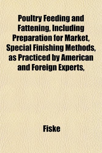 Poultry Feeding and Fattening, Including Preparation for Market, Special Finishing Methods, as Practiced by American and Foreign Experts, (9781152161672) by Fiske