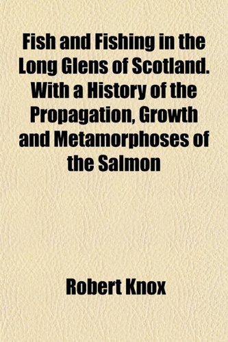 Fish and Fishing in the Long Glens of Scotland. With a History of the Propagation, Growth and Metamorphoses of the Salmon (9781152161986) by Knox, Robert