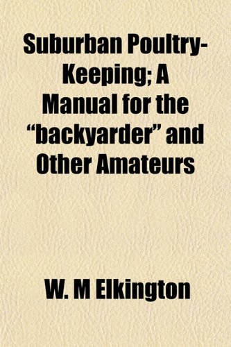 Suburban Poultry-Keeping; A Manual for the "backyarder" and Other Amateurs (9781152162198) by Elkington, W. M