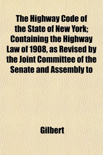 The Highway Code of the State of New York; Containing the Highway Law of 1908, as Revised by the Joint Committee of the Senate and Assembly to (9781152163249) by Gilbert