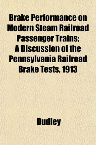 Brake Performance on Modern Steam Railroad Passenger Trains; A Discussion of the Pennsylvania Railroad Brake Tests, 1913 (9781152165632) by Dudley