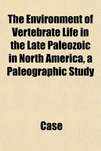 The Environment of Vertebrate Life in the Late Paleozoic in North America, a Paleographic Study (9781152165724) by Case