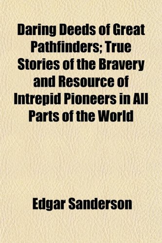 Daring Deeds of Great Pathfinders; True Stories of the Bravery and Resource of Intrepid Pioneers in All Parts of the World (9781152166530) by Sanderson, Edgar