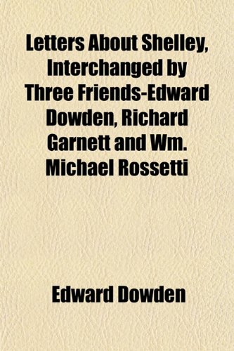 Letters About Shelley, Interchanged by Three Friends-Edward Dowden, Richard Garnett and Wm. Michael Rossetti (9781152175600) by Dowden, Edward