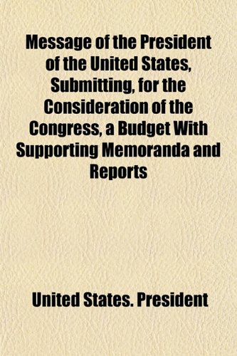 Message of the President of the United States, Submitting, for the Consideration of the Congress, a Budget With Supporting Memoranda and Reports (9781152176102) by President, United States.