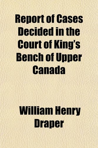 Report of Cases Decided in the Court of King's Bench of Upper Canada (9781152178618) by Draper, William Henry